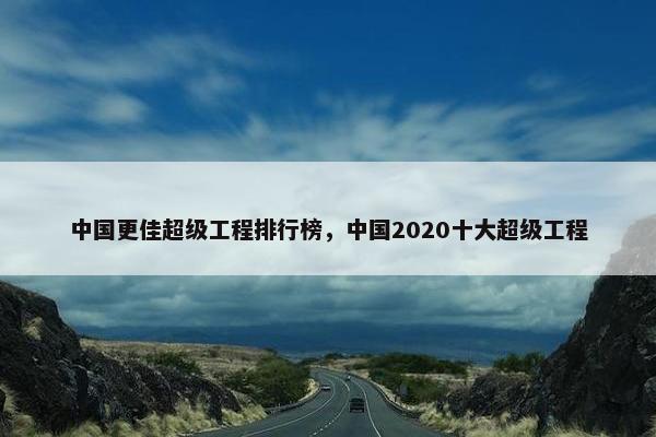 中国更佳超级工程排行榜，中国2020十大超级工程