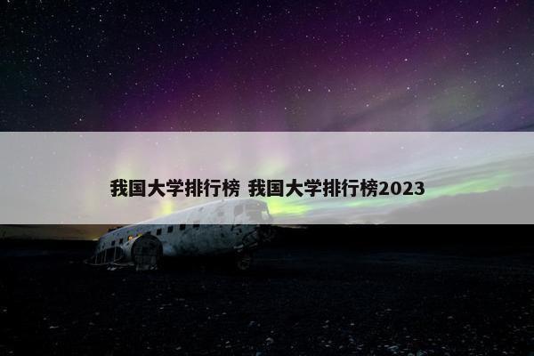 我国大学排行榜 我国大学排行榜2023