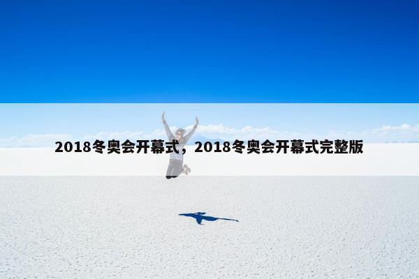 2018冬奥会开幕式，2018冬奥会开幕式完整版