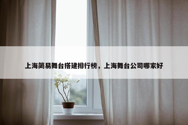 上海简易舞台搭建排行榜，上海舞台公司哪家好