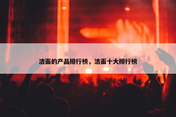 洁面的产品排行榜，洁面十大排行榜