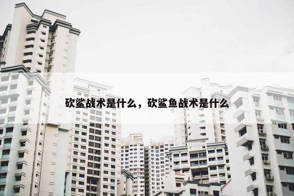 砍鲨战术是什么，砍鲨鱼战术是什么