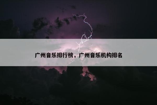 广州音乐排行榜，广州音乐机构排名