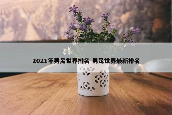 2021年男足世界排名 男足世界最新排名