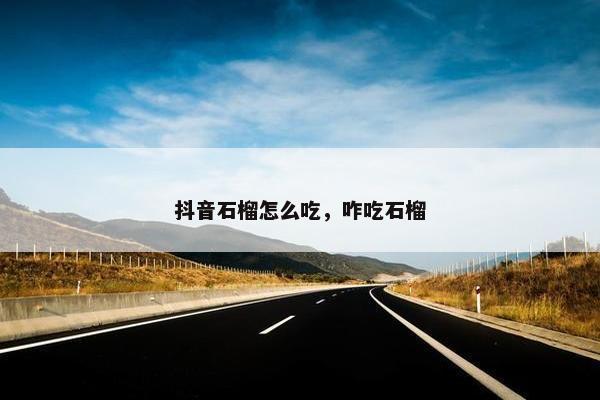 抖音石榴怎么吃，咋吃石榴