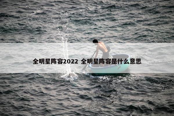 全明星阵容2022 全明星阵容是什么意思