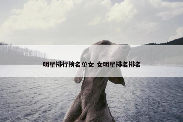 明星排行榜名单女 女明星排名排名