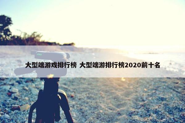 大型端游戏排行榜 大型端游排行榜2020前十名