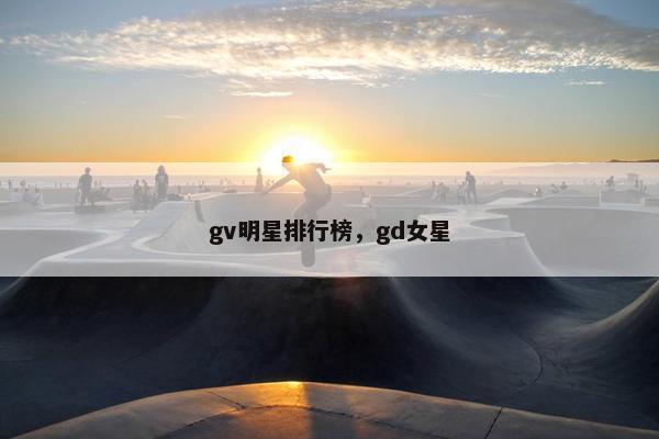 gv明星排行榜，gd女星