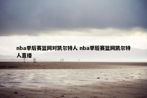 nba季后赛篮网对凯尔特人 nba季后赛篮网凯尔特人直播