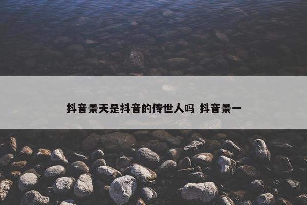 抖音景天是抖音的传世人吗 抖音景一