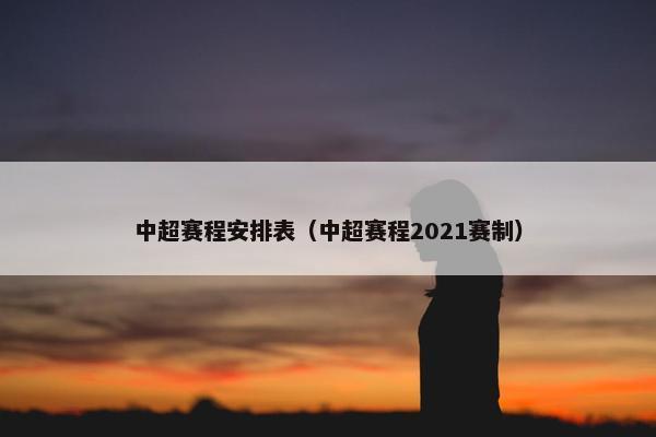 中超赛程安排表（中超赛程2021赛制）