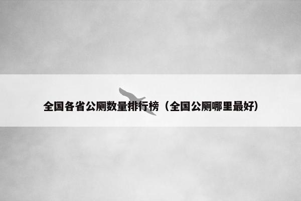 全国各省公厕数量排行榜（全国公厕哪里最好）