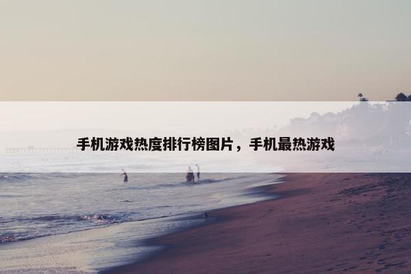 手机游戏热度排行榜图片，手机最热游戏