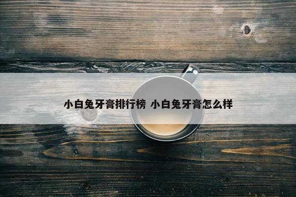 小白兔牙膏排行榜 小白兔牙膏怎么样