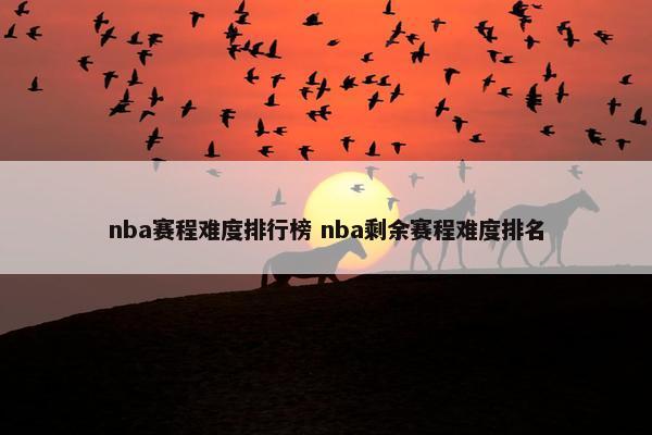 nba赛程难度排行榜 nba剩余赛程难度排名