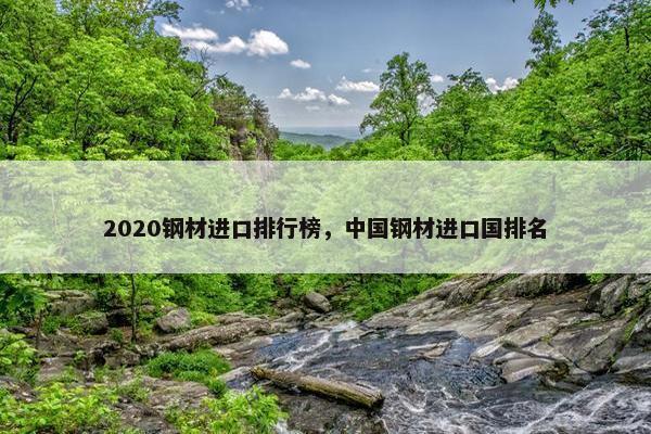 2020钢材进口排行榜，中国钢材进口国排名