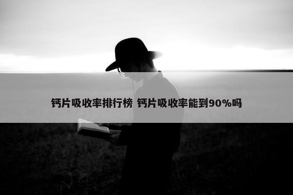 钙片吸收率排行榜 钙片吸收率能到90%吗