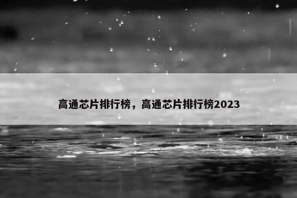 高通芯片排行榜，高通芯片排行榜2023