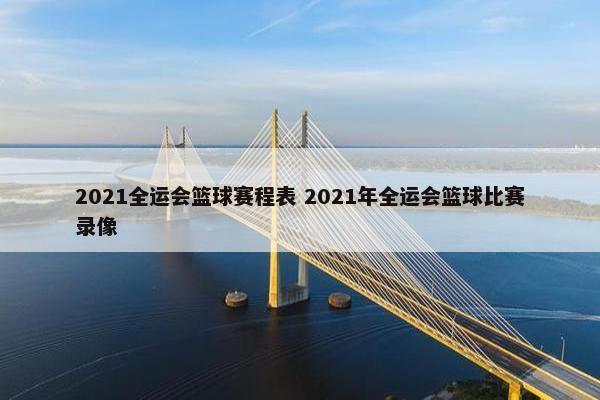 2021全运会篮球赛程表 2021年全运会篮球比赛录像