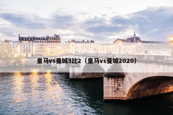 皇马vs曼城3比2（皇马vs曼城2020）