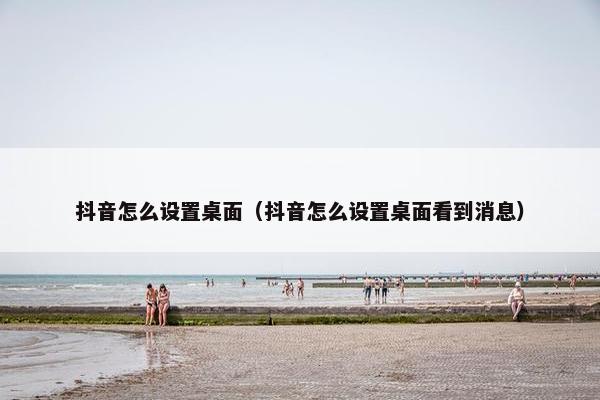 抖音怎么设置桌面（抖音怎么设置桌面看到消息）