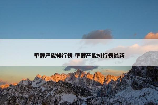 甲醇产能排行榜 甲醇产能排行榜最新