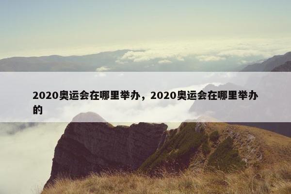 2020奥运会在哪里举办，2020奥运会在哪里举办的