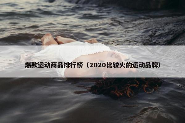 爆款运动商品排行榜（2020比较火的运动品牌）