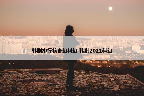 韩剧排行榜奇幻科幻 韩剧2021科幻