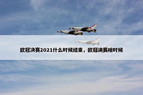 欧冠决赛2021什么时候结束，欧冠决赛啥时候