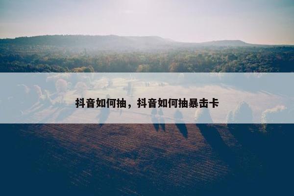 抖音如何抽，抖音如何抽暴击卡