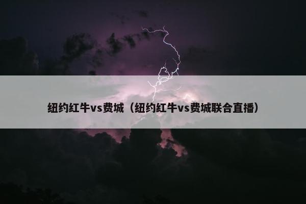 纽约红牛vs费城（纽约红牛vs费城联合直播）