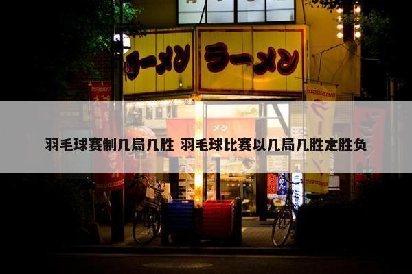 羽毛球赛制几局几胜 羽毛球比赛以几局几胜定胜负