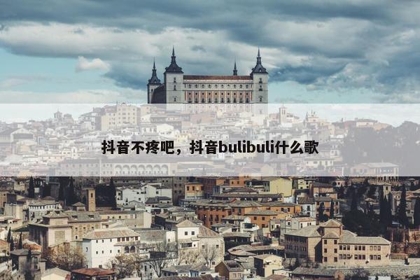 抖音不疼吧，抖音bulibuli什么歌