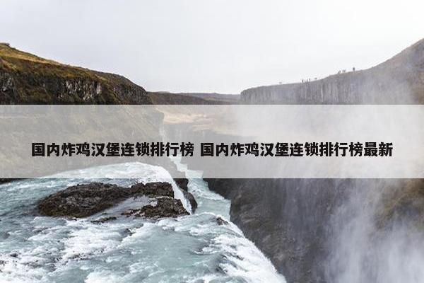 国内炸鸡汉堡连锁排行榜 国内炸鸡汉堡连锁排行榜最新