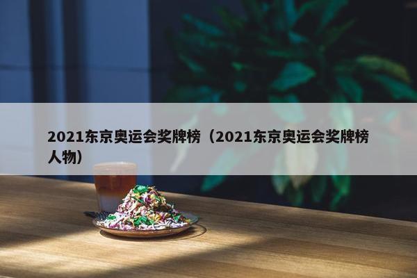 2021东京奥运会奖牌榜（2021东京奥运会奖牌榜人物）