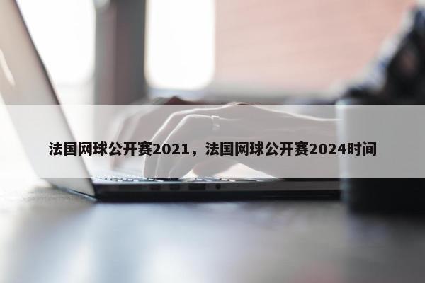 法国网球公开赛2021，法国网球公开赛2024时间