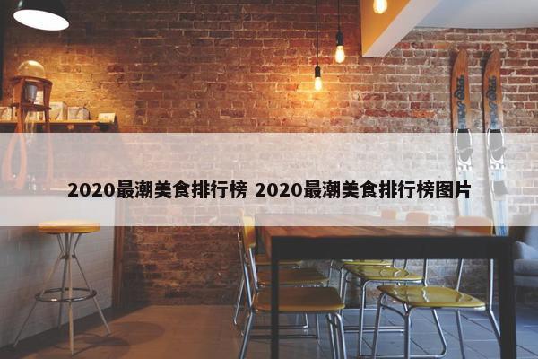 2020最潮美食排行榜 2020最潮美食排行榜图片