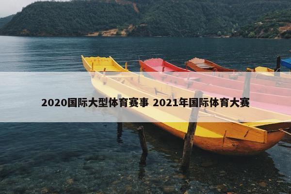 2020国际大型体育赛事 2021年国际体育大赛