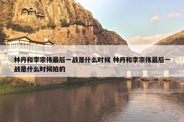 林丹和李宗伟最后一战是什么时候 林丹和李宗伟最后一战是什么时候拍的