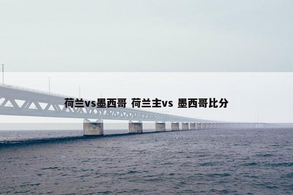 荷兰vs墨西哥 荷兰主vs 墨西哥比分