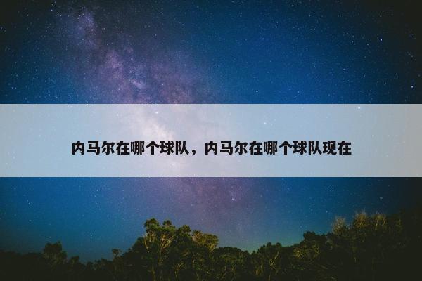 内马尔在哪个球队，内马尔在哪个球队现在