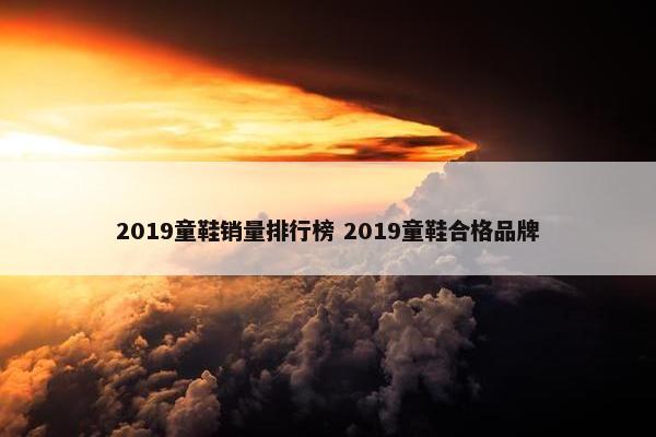 2019童鞋销量排行榜 2019童鞋合格品牌