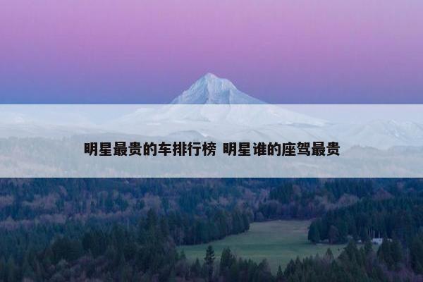 明星最贵的车排行榜 明星谁的座驾最贵