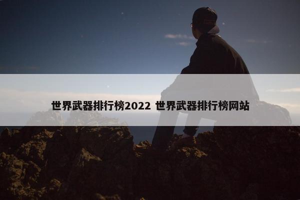 世界武器排行榜2022 世界武器排行榜网站