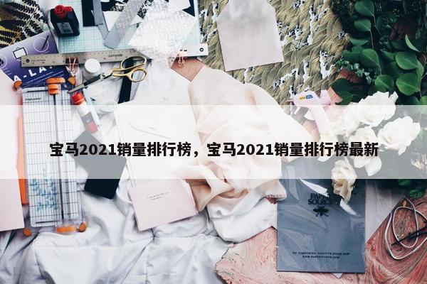 宝马2021销量排行榜，宝马2021销量排行榜最新