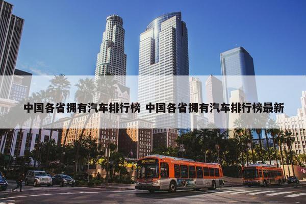 中国各省拥有汽车排行榜 中国各省拥有汽车排行榜最新