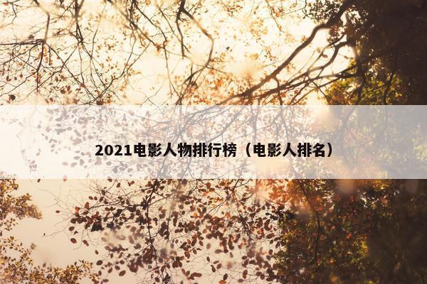 2021电影人物排行榜（电影人排名）