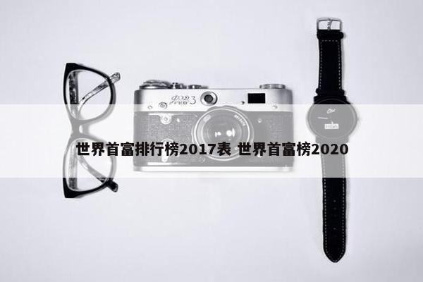 世界首富排行榜2017表 世界首富榜2020